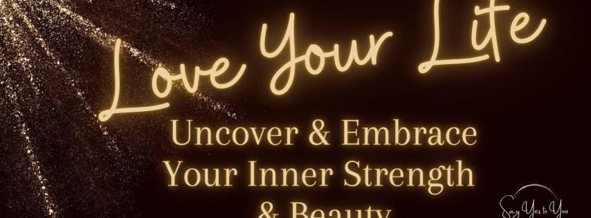 Love Your Life, Uncover & Embrace Your Inner Strength & Beauty